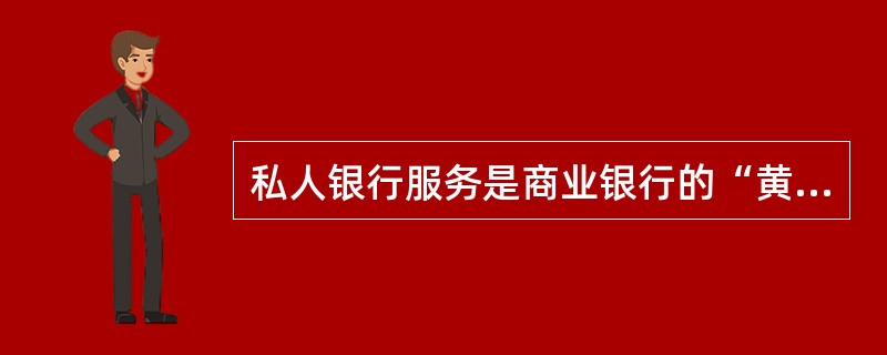 私人银行服务是商业银行的“黄金业务”，是银行利润的主要来源和竞争热点。（）