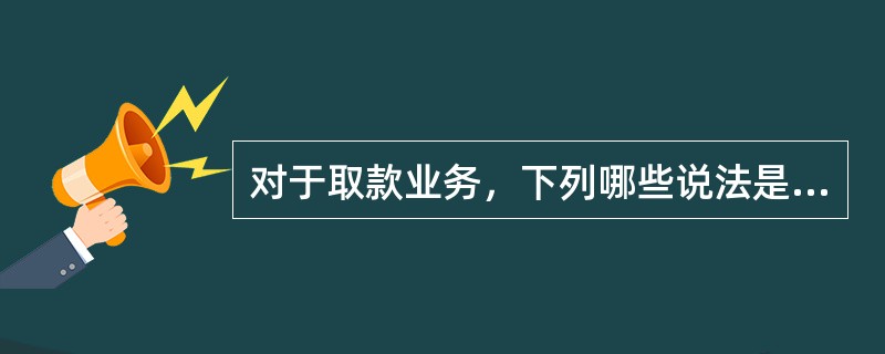 对于取款业务，下列哪些说法是不正确的？（）