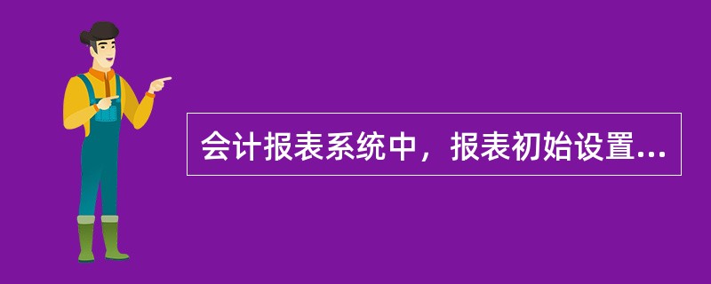 会计报表系统中，报表初始设置的内容主要包括（）。