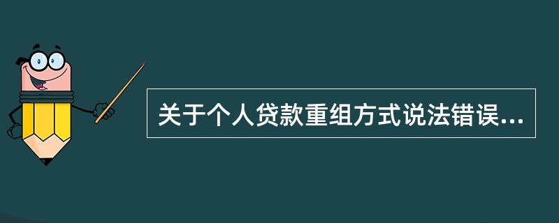 关于个人贷款重组方式说法错误的是（）