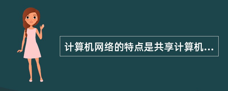 计算机网络的特点是共享计算机硬件、软件及数据等资源。