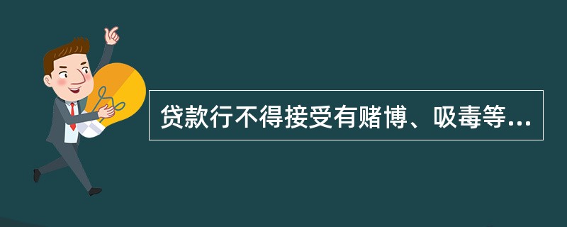 贷款行不得接受有赌博、吸毒等不良行为人员为我行贷款提供保证担保。（）