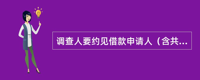 调查人要约见借款申请人（含共同借款申请人），当面核验借款申请人身份，并进行双人见