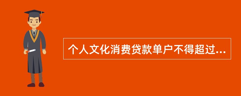 个人文化消费贷款单户不得超过（）万元。