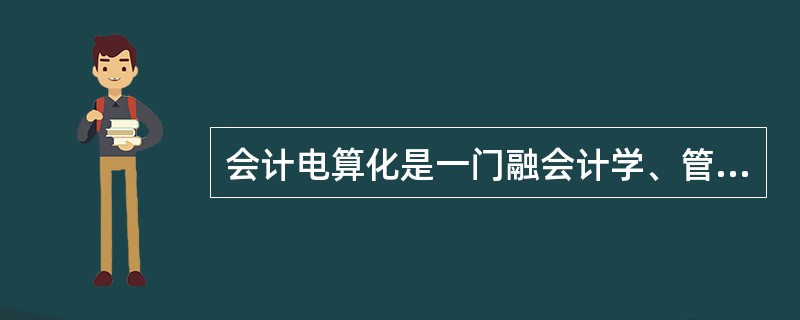 会计电算化是一门融会计学、管理学、电子计算机技术、信息技术为一体的交叉学科。