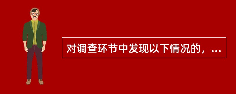 对调查环节中发现以下情况的，需要客户经理对相关情况进行调查，由经办行行长签署同意