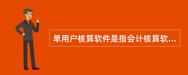 单用户核算软件是指会计核算软件安装在一台或几台计算机上，每台计算机的会计核算软件