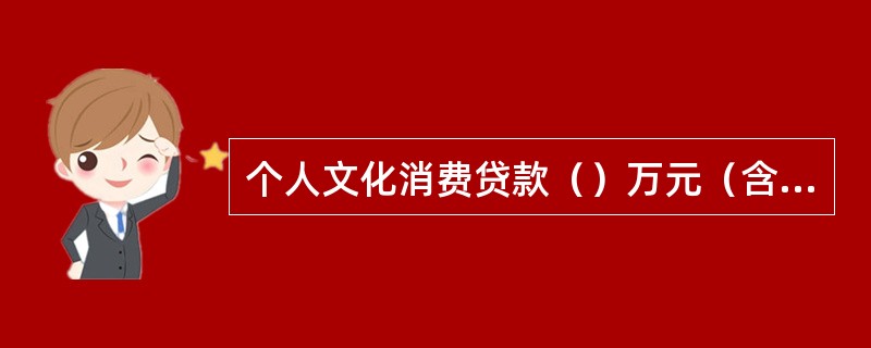 个人文化消费贷款（）万元（含）以上的，贷款经办行要在贷款发放后（）天内对贷款购买