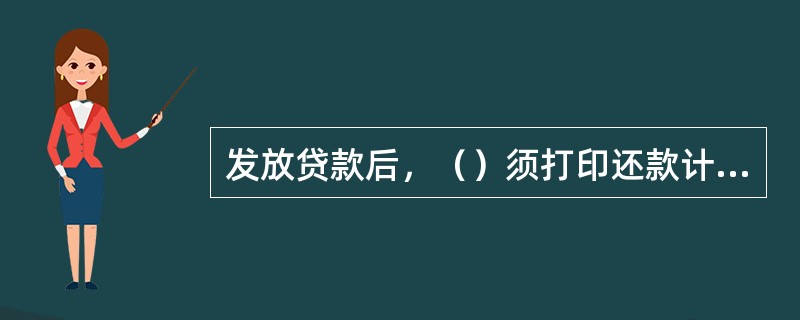 发放贷款后，（）须打印还款计划表和纸质借据。