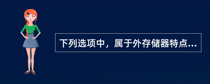 下列选项中，属于外存储器特点的是()。