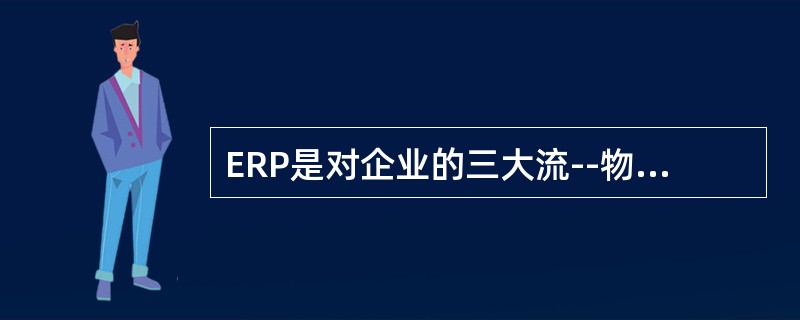 ERP是对企业的三大流--物流、资金流、信息流进行全面一体化管理的管理信息系统。