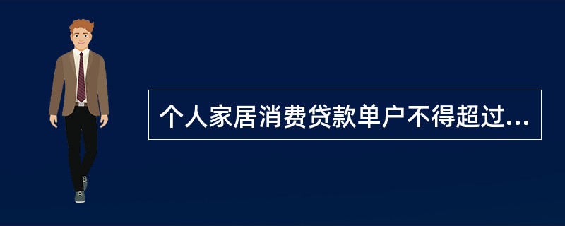 个人家居消费贷款单户不得超过（）万元。