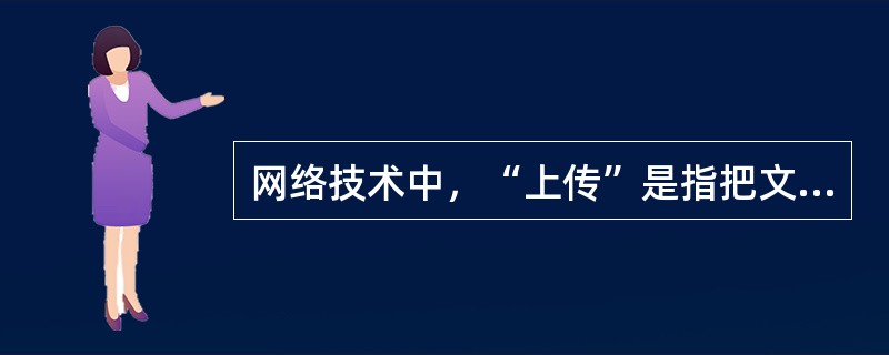 网络技术中，“上传”是指把文件从远程计算机复制到用户本地计算机中的过程。