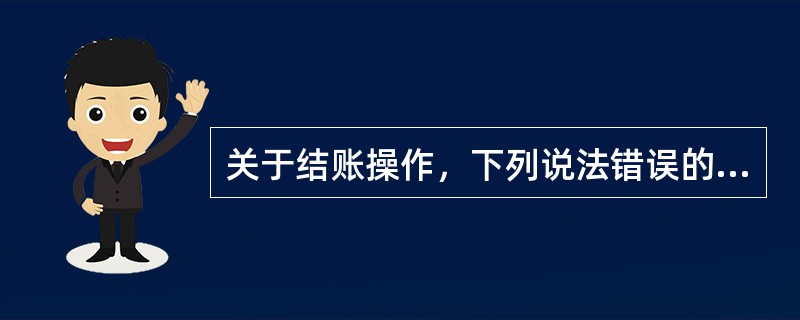 关于结账操作，下列说法错误的是（）。