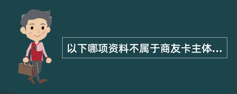 以下哪项资料不属于商友卡主体客户申请所需资料（）。