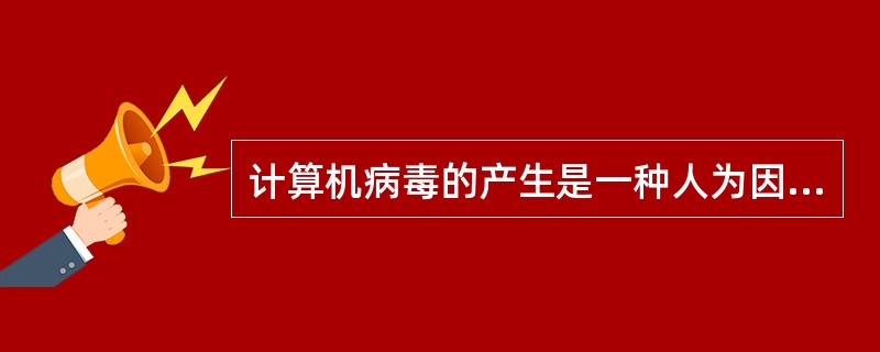 计算机病毒的产生是一种人为因素造成的。()