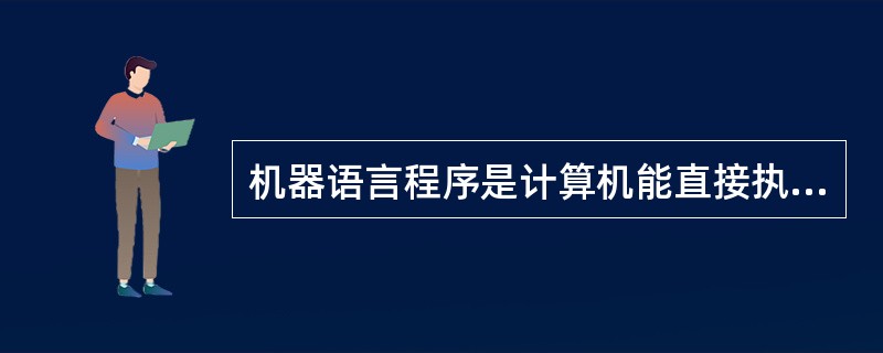 机器语言程序是计算机能直接执行的程序。