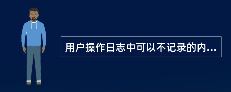 用户操作日志中可以不记录的内容是（）。