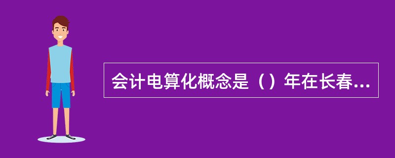 会计电算化概念是（）年在长春市召开的“财务、会计成本应用电子计算机专题讨论会”上