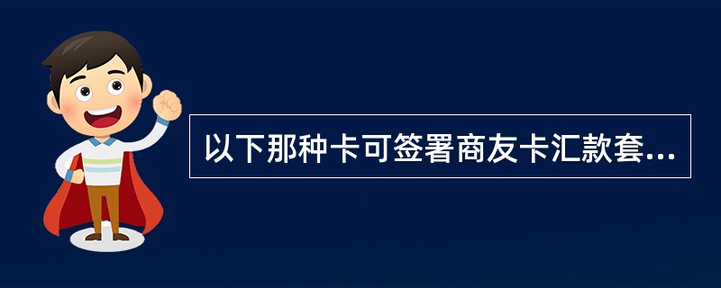 以下那种卡可签署商友卡汇款套餐（）。