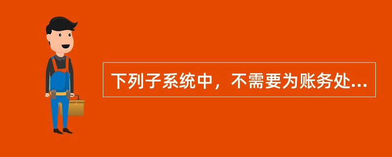 下列子系统中，不需要为账务处理系统生成凭证的是（）。