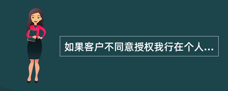 如果客户不同意授权我行在个人信用信息基础数据库中查询其个人信用状况，我行不应为其