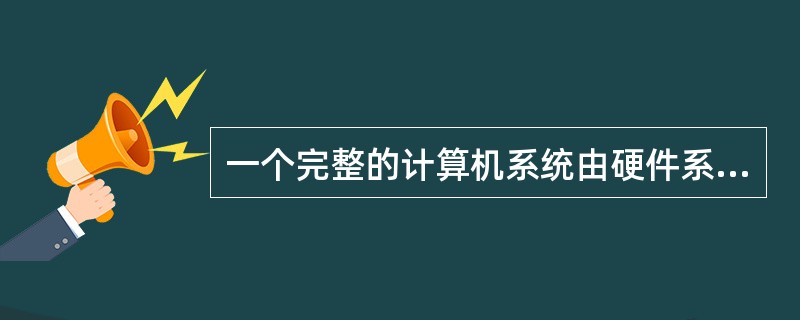 一个完整的计算机系统由硬件系统和软件系统两大部分组成。