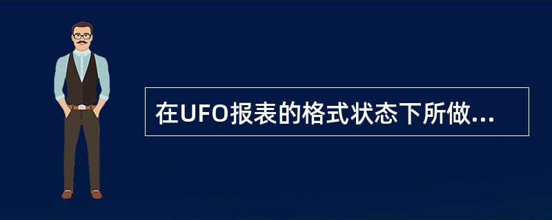 在UFO报表的格式状态下所做的操作，正确的（）。