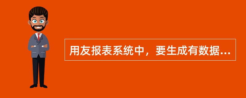 用友报表系统中，要生成有数据的报表，最重要的一步是（）。