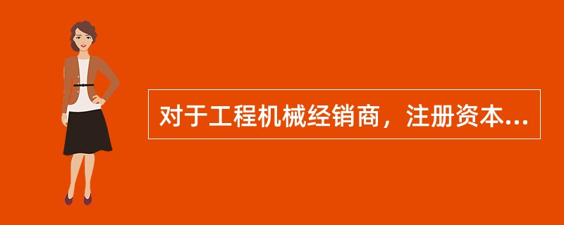 对于工程机械经销商，注册资本金1000万元（含）以上，上年度销售额1亿元（含）以