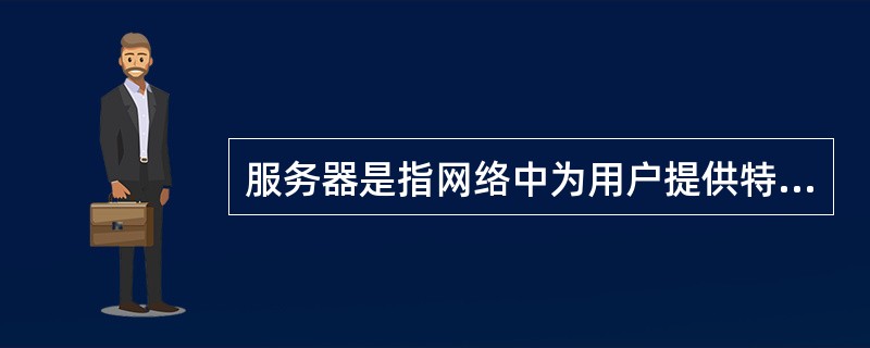 服务器是指网络中为用户提供特定服务的（）。