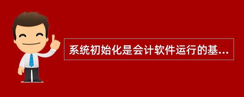 系统初始化是会计软件运行的基础。它将通用的会计软件转变为满足特定企业需要的系统，