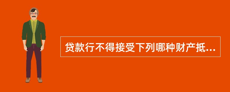 贷款行不得接受下列哪种财产抵押？（）