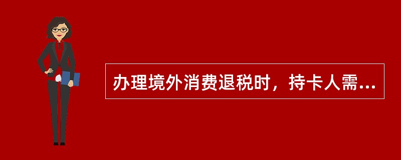 办理境外消费退税时，持卡人需在退税单上签名并留下其国际卡卡号及相关信息。退税单由