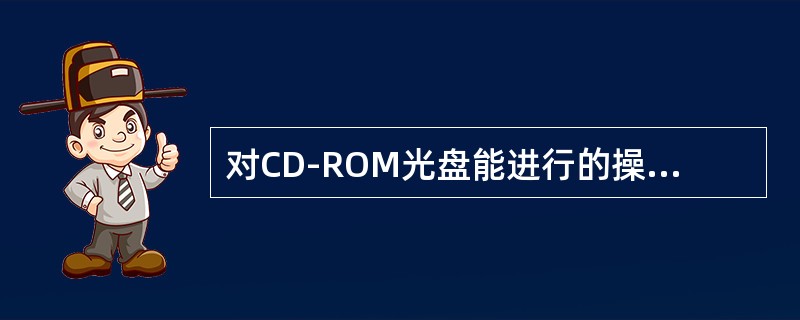 对CD-ROM光盘能进行的操作是（）。