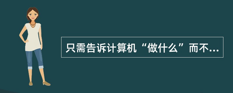 只需告诉计算机“做什么”而不必告诉计算机具体“怎么做”的语言称为非过程化的语言。