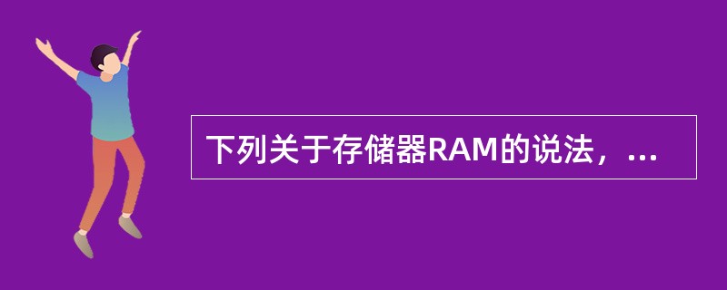 下列关于存储器RAM的说法，正确的是（）。