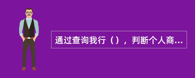 通过查询我行（），判断个人商用房借款人资信状况是否良好，是否具有较好的还款意愿。