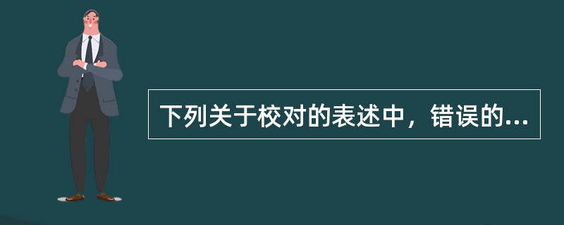 下列关于校对的表述中，错误的是（）。