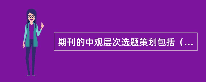 期刊的中观层次选题策划包括（）等内容。