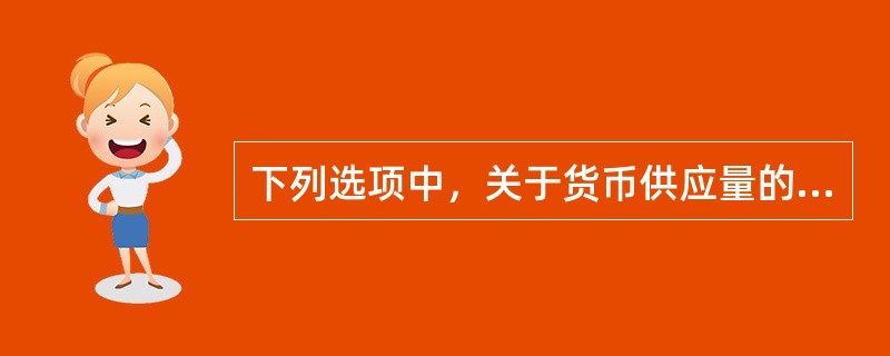 下列选项中，关于货币供应量的叙述不正确的是()。