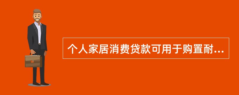 个人家居消费贷款可用于购置耐用消费品。（）