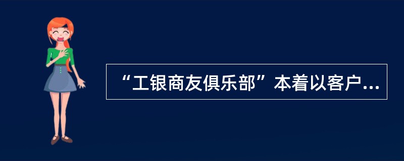 “工银商友俱乐部”本着以客户为中心的服务理念，为商友会员建立交流联谊和享受工行专