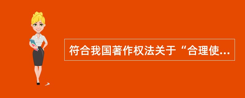 符合我国著作权法关于“合理使用”规定的行为有（）等。