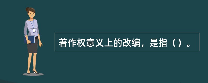 著作权意义上的改编，是指（）。