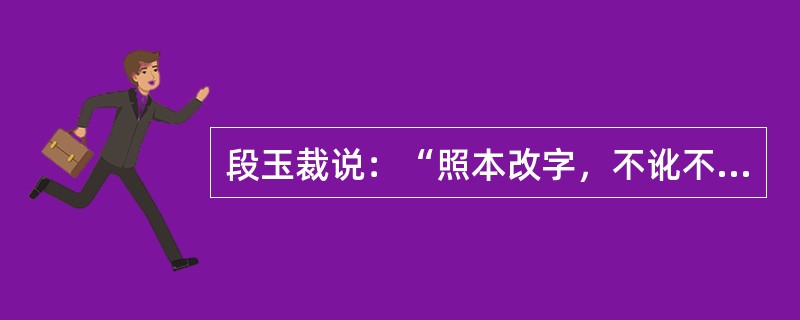 段玉裁说：“照本改字，不讹不漏，谓之校异同；信其是处则从之，信其非处则改之，谓之