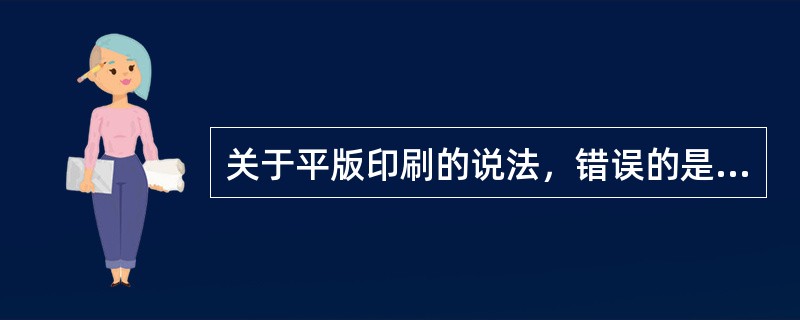 关于平版印刷的说法，错误的是（）。