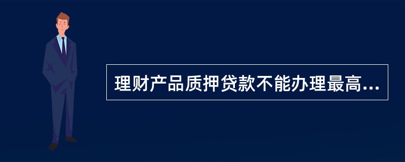 理财产品质押贷款不能办理最高额和循环贷款。（）