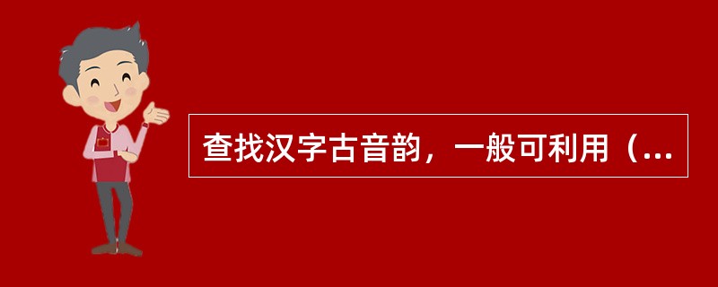 查找汉字古音韵，一般可利用（）等工具书。