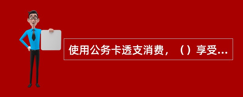 使用公务卡透支消费，（）享受免息还款期。